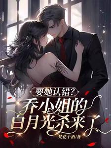 要她认错?乔小姐的白月光杀来了乔容川全部 要她认错?乔小姐的白月光杀来了乔容川全部