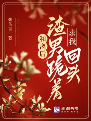 和离后渣男跪着求我回头全文免费阅读 和离后渣男跪着求我回头全文免费阅读