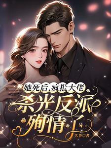她死后疯批大佬杀光反派殉情了 她死后疯批大佬杀光反派殉情了