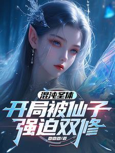 混沌圣体开局被仙子强迫双修张阳 混沌圣体开局被仙子强迫双修张阳