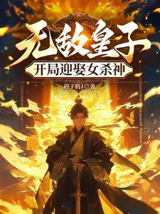 无敌皇子开局迎娶女杀神免费阅读 无敌皇子开局迎娶女杀神免费阅读