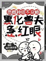 黑化兽夫急红眼免费阅读 黑化兽夫急红眼免费阅读