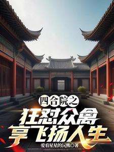 四合院之狂怼众禽享飞扬人生 爱看星星的沅熊 四合院之狂怼众禽享飞扬人生 爱看星星的沅熊