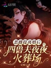 恶雌提离婚后四兽夫夜夜修罗场大结局 恶雌提离婚后四兽夫夜夜修罗场大结局