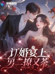 订婚宴上男二撩又茶大结局 订婚宴上男二撩又茶大结局