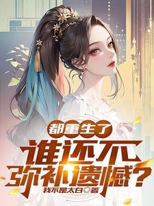 都重生了谁还不弥补遗憾呢 都重生了谁还不弥补遗憾呢