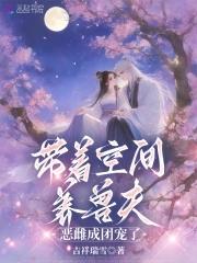 带着空间养兽夫恶雌成团宠了结局 带着空间养兽夫恶雌成团宠了结局