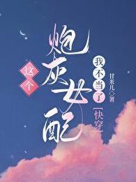 这个炮灰女配我不当了快穿甘米儿txt 这个炮灰女配我不当了快穿甘米儿txt