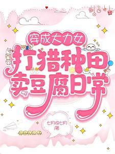 穿成大力女打猎种田卖豆腐日常七月呀七月 穿成大力女打猎种田卖豆腐日常七月呀七月