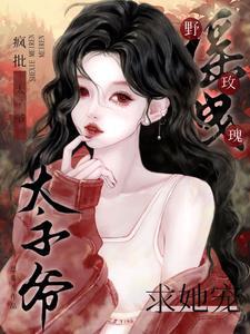 摇曳野玫瑰疯批太子爷求她宠 恩希儿 摇曳野玫瑰疯批太子爷求她宠 恩希儿