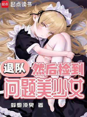 退队然后捡到问题美少女免费阅读 退队然后捡到问题美少女免费阅读