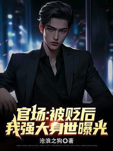 官场被贬后我强大身世曝光 沧浪之狗 官场被贬后我强大身世曝光 沧浪之狗