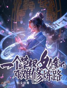 一个草根女修的艰难修炼路最新章节 一个草根女修的艰难修炼路最新章节