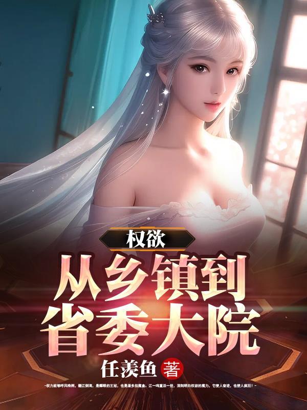 权欲从乡镇到省委大院任羡鱼免费阅读 权欲从乡镇到省委大院任羡鱼免费阅读
