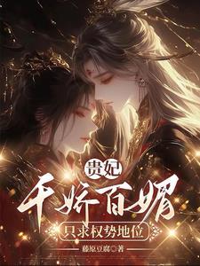贵妃千娇百媚只求权势富贵免费阅读 贵妃千娇百媚只求权势富贵免费阅读