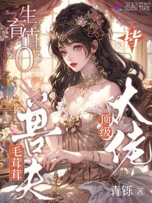 生育值0?毛茸茸兽夫皆顶级大佬笔趣阁 生育值0?毛茸茸兽夫皆顶级大佬笔趣阁