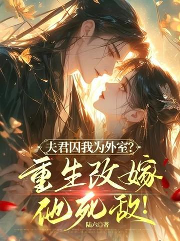 夫君囚我为外室?重生改嫁他死敌的 夫君囚我为外室?重生改嫁他死敌的