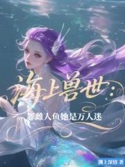 海上兽世罪雌人鱼她是万人迷全文免费阅读 海上兽世罪雌人鱼她是万人迷全文免费阅读