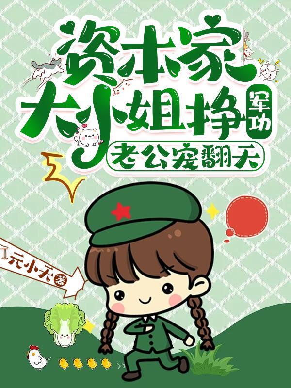 资本家大小姐挣军功老公宠翻天 资本家大小姐挣军功老公宠翻天