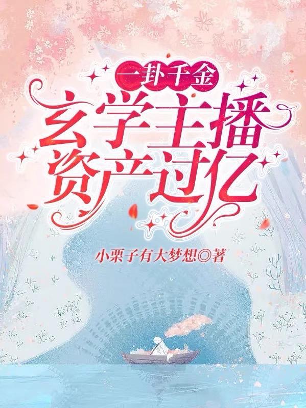 一卦千金玄学主播资产过亿小栗子大梦想笔趣阁文章 一卦千金玄学主播资产过亿小栗子大梦想笔趣阁文章