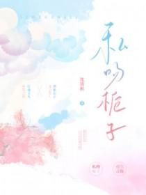 私吻栀子笔趣阁在线阅读 私吻栀子笔趣阁在线阅读