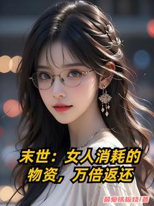 末世女人消耗的物资万倍返还免费阅读 末世女人消耗的物资万倍返还免费阅读