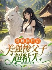 渣雌回归后美强惨父子超粘人爱曲 渣雌回归后美强惨父子超粘人爱曲
