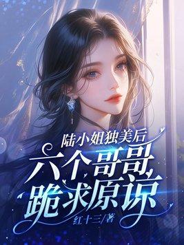 陆小姐独美后六个哥哥跪求原谅了短剧 陆小姐独美后六个哥哥跪求原谅了短剧