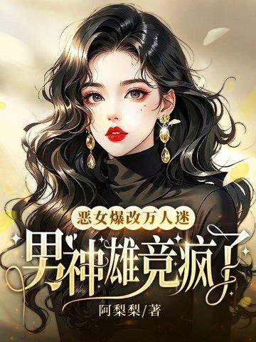 恶女爆改万人迷,男神雄竞疯了 恶女爆改万人迷,男神雄竞疯了