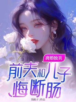 离婚独美,前夫和儿子悔断肠 离婚独美,前夫和儿子悔断肠
