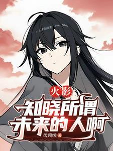 火影:知晓所谓未来的人啊 火影:知晓所谓未来的人啊