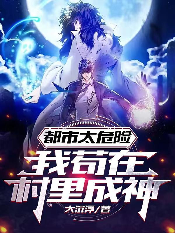 都市太危险:我苟在村里成神 都市太危险:我苟在村里成神